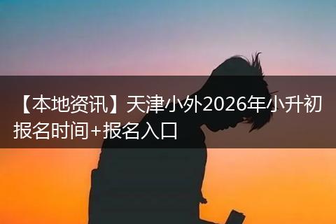 【本地资讯】天津小外2026年小升初报名时间+报名入口
