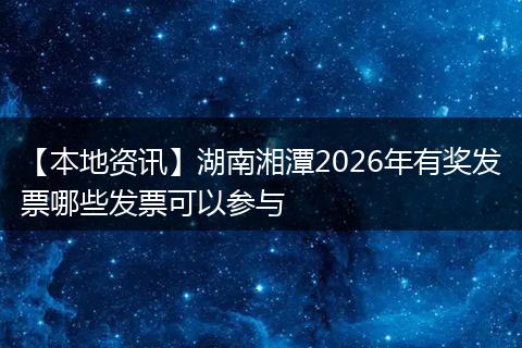 【本地资讯】湖南湘潭2026年有奖发票哪些发票可以参与