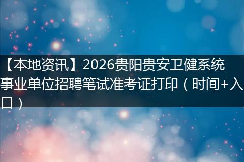 【本地资讯】2026贵阳贵安卫健系统事业单位招聘笔试准考证打印（时间+入口）