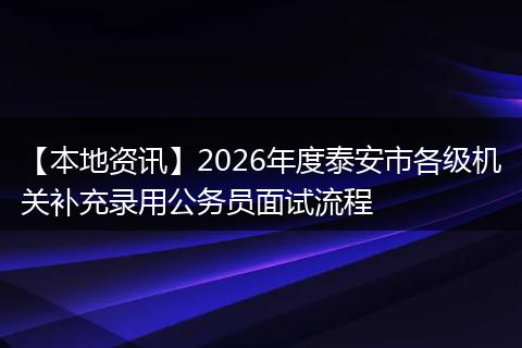 【本地资讯】2026年度泰安市各级机关补充录用公务员面试流程