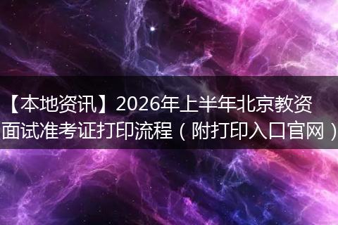 【本地资讯】2026年上半年北京教资面试准考证打印流程（附打印入口官网）