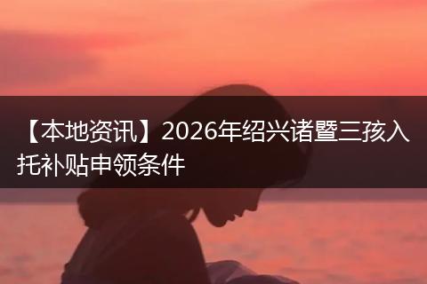 【本地资讯】2026年绍兴诸暨三孩入托补贴申领条件