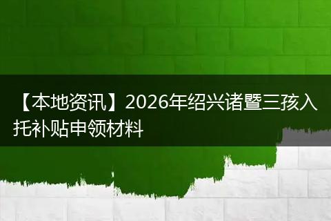 【本地资讯】2026年绍兴诸暨三孩入托补贴申领材料