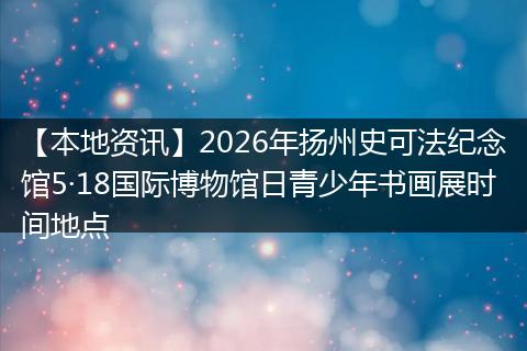 【本地资讯】2026年扬州史可法纪念馆5·18国际博物馆日青少年书画展时间地点