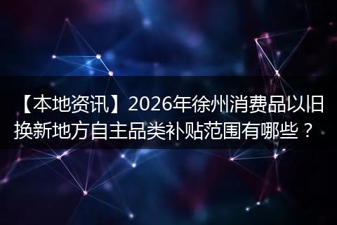 【本地资讯】2026年徐州消费品以旧换新地方自主品类补贴范围有哪些？