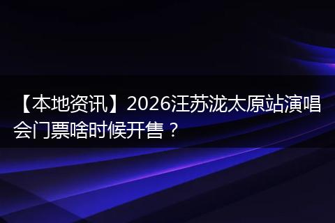 【本地资讯】2026汪苏泷太原站演唱会门票啥时候开售？