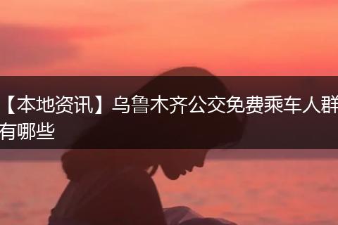 【本地资讯】乌鲁木齐公交免费乘车人群有哪些