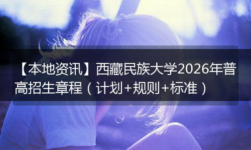 【本地资讯】西藏民族大学2026年普高招生章程（计划+规则+标准）