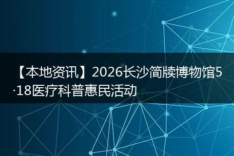 【本地资讯】2026长沙简牍博物馆5·18医疗科普惠民活动