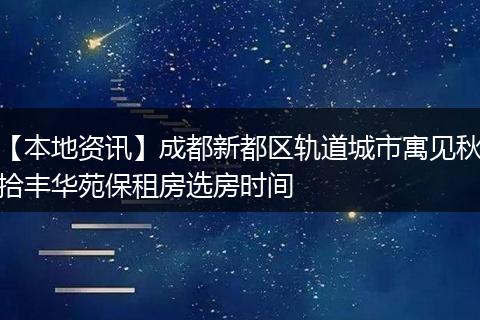 【本地资讯】成都新都区轨道城市寓见秋拾丰华苑保租房选房时间