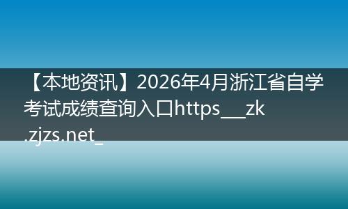 【本地资讯】2026年4月浙江省自学考试成绩查询入口https___zk.zjzs.net_