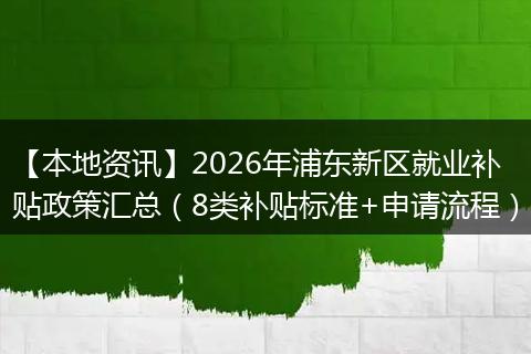 【本地资讯】2026年浦东新区就业补贴政策汇总（8类补贴标准+申请流程）