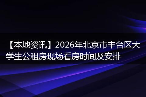 【本地资讯】2026年北京市丰台区大学生公租房现场看房时间及安排