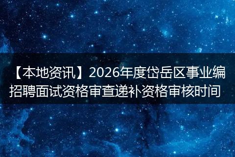 【本地资讯】2026年度岱岳区事业编招聘面试资格审查递补资格审核时间