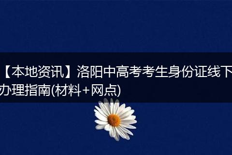 【本地资讯】洛阳中高考考生身份证线下办理指南(材料+网点)