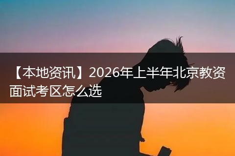 【本地资讯】2026年上半年北京教资面试考区怎么选
