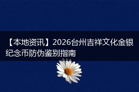 【本地资讯】2026台州吉祥文化金银纪念币防伪鉴别指南