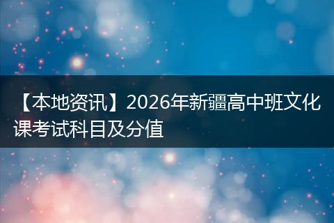 【本地资讯】2026年新疆高中班文化课考试科目及分值