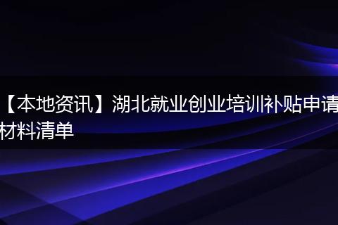 【本地资讯】湖北就业创业培训补贴申请材料清单