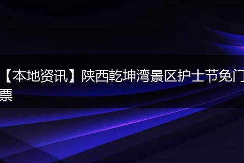 【本地资讯】陕西乾坤湾景区护士节免门票