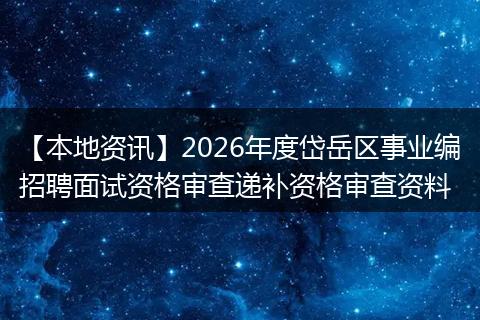 【本地资讯】2026年度岱岳区事业编招聘面试资格审查递补资格审查资料