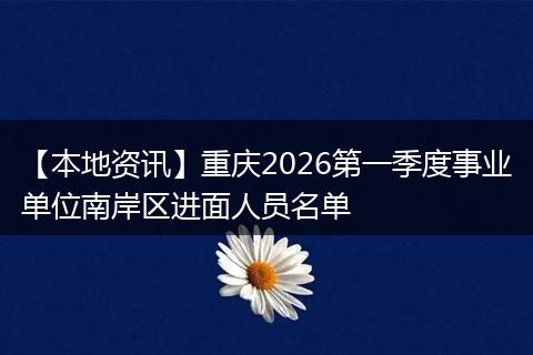【本地资讯】重庆2026第一季度事业单位南岸区进面人员名单