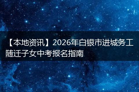 【本地资讯】2026年白银市进城务工随迁子女中考报名指南