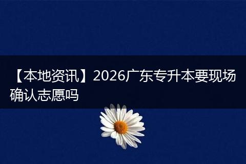 【本地资讯】2026广东专升本要现场确认志愿吗