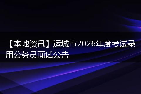 【本地资讯】运城市2026年度考试录用公务员面试公告
