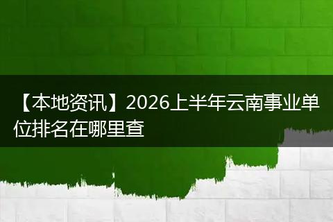 【本地资讯】2026上半年云南事业单位排名在哪里查