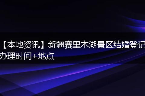 【本地资讯】新疆赛里木湖景区结婚登记办理时间+地点