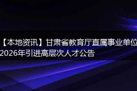 【本地资讯】甘肃省教育厅直属事业单位2026年引进高层次人才公告