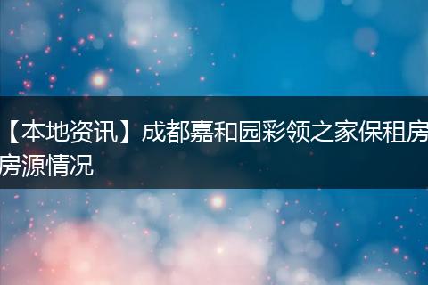 【本地资讯】成都嘉和园彩领之家保租房房源情况