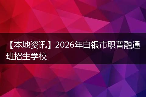 【本地资讯】2026年白银市职普融通班招生学校