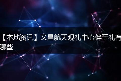 【本地资讯】文昌航天观礼中心伴手礼有哪些