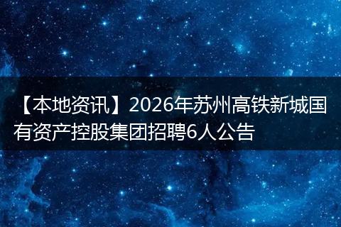 【本地资讯】2026年苏州高铁新城国有资产控股集团招聘6人公告