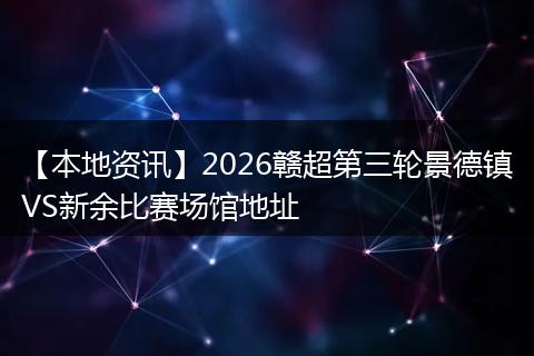 【本地资讯】2026赣超第三轮景德镇VS新余比赛场馆地址