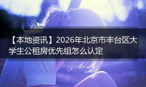 【本地资讯】2026年北京市丰台区大学生公租房优先组怎么认定