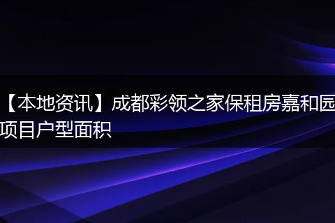 【本地资讯】成都彩领之家保租房嘉和园项目户型面积