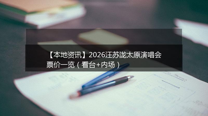 【本地资讯】2026汪苏泷太原演唱会票价一览（看台+内场）