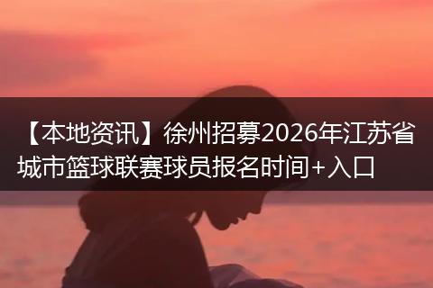 【本地资讯】徐州招募2026年江苏省城市篮球联赛球员报名时间+入口