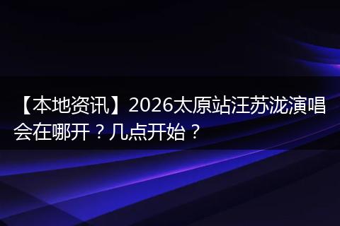 【本地资讯】2026太原站汪苏泷演唱会在哪开？几点开始？