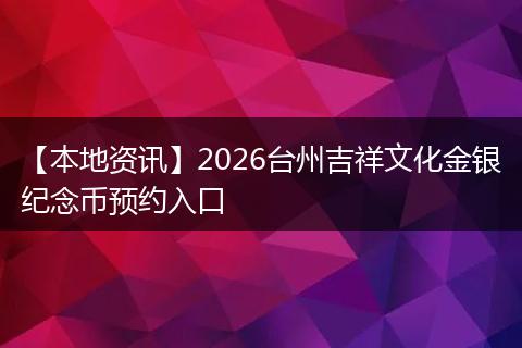 【本地资讯】2026台州吉祥文化金银纪念币预约入口