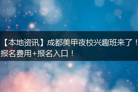 【本地资讯】成都美甲夜校兴趣班来了！报名费用+报名入口！