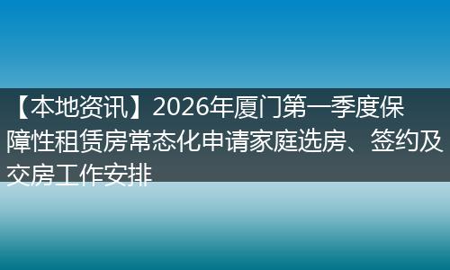 【本地资讯】2026年厦门第一季度保障性租赁房常态化申请家庭选房、签约及交房工作安排