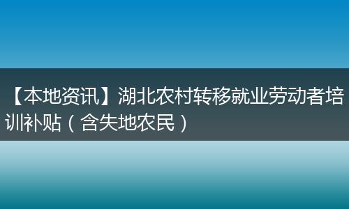 【本地资讯】湖北农村转移就业劳动者培训补贴（含失地农民）