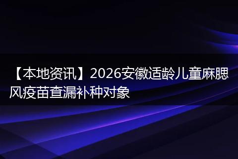 【本地资讯】2026安徽适龄儿童麻腮风疫苗查漏补种对象