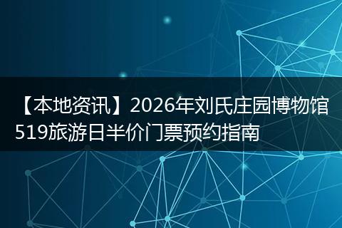 【本地资讯】2026年刘氏庄园博物馆519旅游日半价门票预约指南