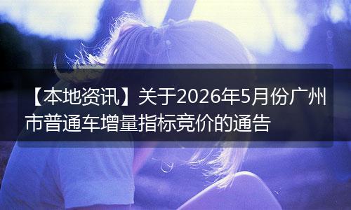 【本地资讯】关于2026年5月份广州市普通车增量指标竞价的通告