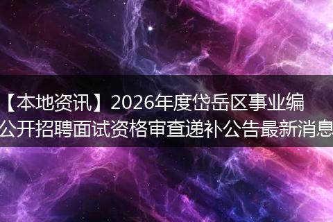 【本地资讯】2026年度岱岳区事业编公开招聘面试资格审查递补公告最新消息